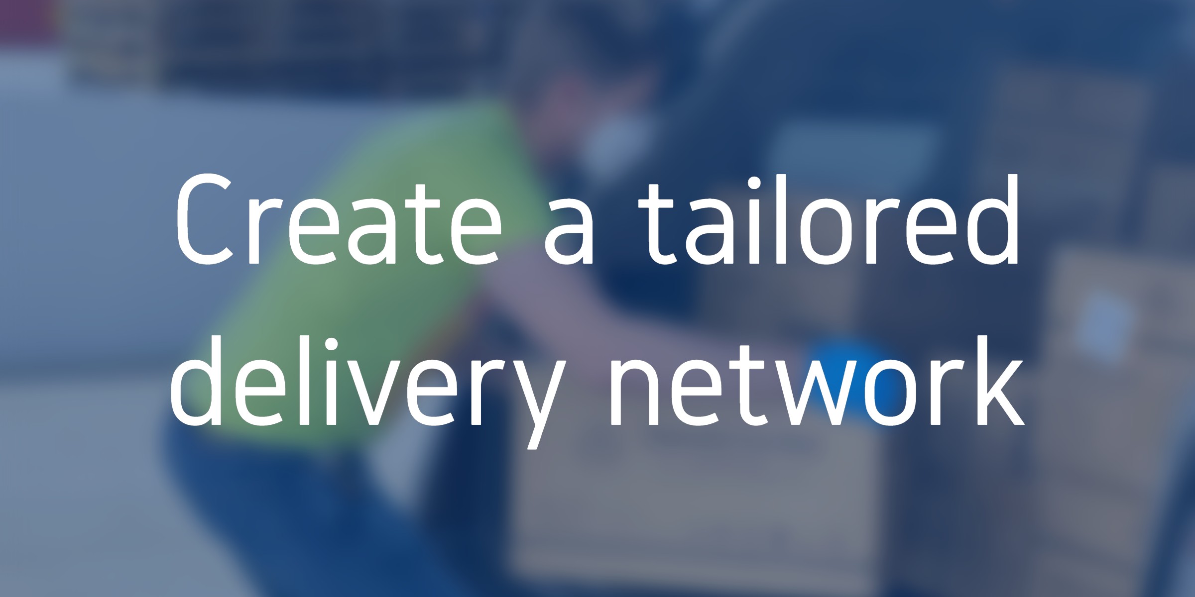 Create a tailored delivery network